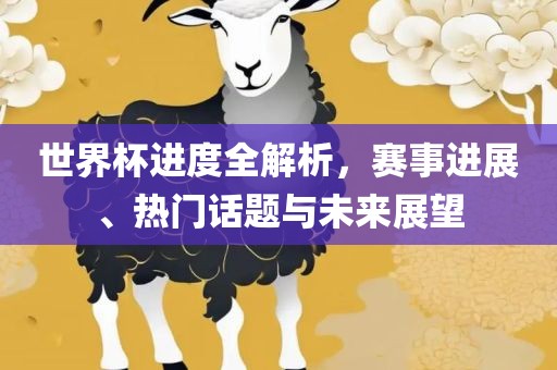 世界杯进度全解析，赛事进展、热门话题与未来展望眉山市正发家政服务有限公司