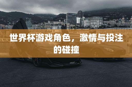 世界杯游戏角色，激情与投注的碰撞眉山市正发家政服务有限公司