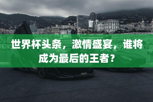 世界杯头条，激情盛宴，谁将成为最后的王者？眉山市正发家政服务有限公司