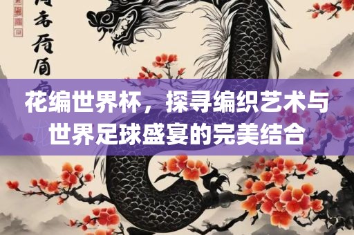 花编世界杯，探寻编织艺术与世界足球盛宴的完美结合眉山市正发家政服务有限公司