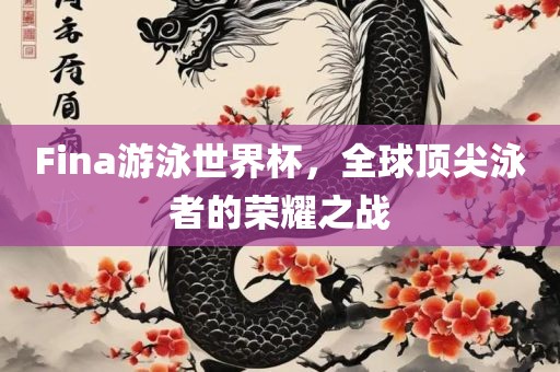 Fina游泳世界杯，全球眉山市正发家政服务有限公司顶尖泳者的荣耀之战
