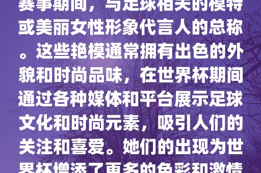 世界杯艳模是指在世界杯足球赛事期间，与足球相关的模特或美丽女性形象代言人的总称。这些艳模通常拥有出色的外貌和时尚品味，在世界杯期间通过各种媒体和平台展示足球文化和时尚元素，吸引人们的关注和喜爱。她们的出现为世界杯增添了更多的色彩和激情。眉山市正发家政服务有限公司