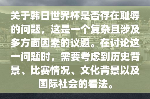 关于韩日世界杯是否存在耻辱的问题，这是一个复杂且涉及多方面因素的议题。在讨论这一问题时，需要考虑到历史背景、比赛情况、文化背景以及国际社会的看法。眉山市正发家政服务有限公司