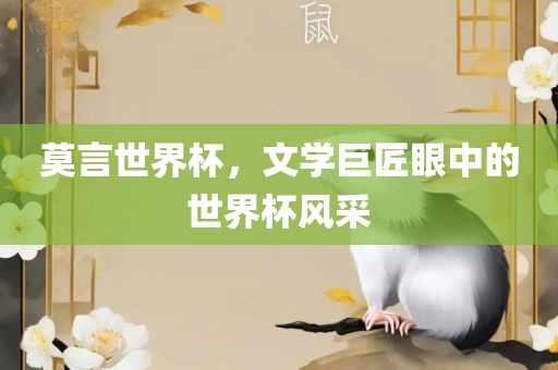 莫言世界杯，文学巨匠眼中的世界杯风采眉山市正发家政服务有限公司