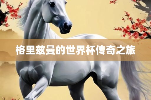 格里兹曼的世界杯传奇之旅