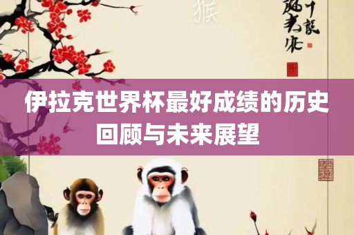 伊拉克世界杯最好成绩的历史回顾与未来展望眉山市正发家政服务有限公司