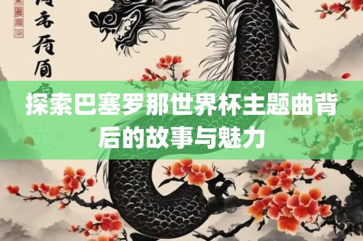 探索巴塞罗那世界杯主题曲背后的故事与魅力