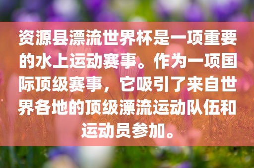 资源县漂流世界杯是一项重要的水上运动赛事。作为一项国际顶级赛事，它吸引了来自世界各地的顶级漂流运动队伍和运动员参加。眉山市正发家政服务有限公司
