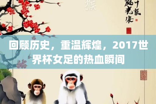 回顾历史，重温辉煌，2017世界杯女足的热血瞬间