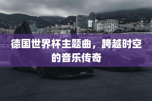 德国世界杯主题曲，跨越时空的音乐传奇