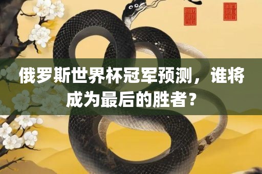 俄罗斯世界杯冠军预测，谁将成为最后的胜者？