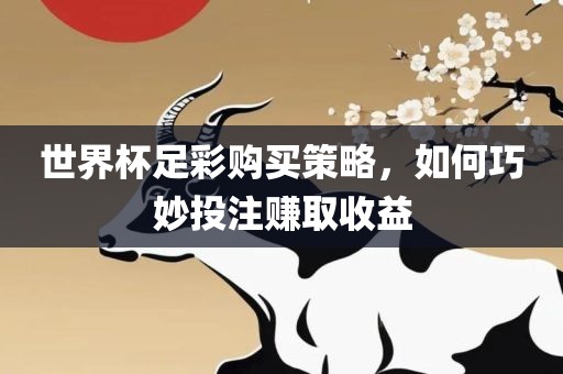 世界杯足彩购买策略，如何巧妙投注赚取收益眉山市正发家政服务有限公司