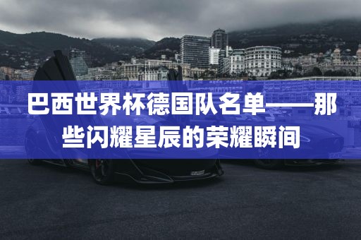 巴西世界杯德国队名单——那些闪耀星辰的荣耀瞬间眉山市正发家政服务有限公司