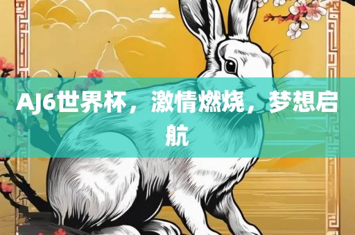 AJ6世界杯，激情燃烧，梦想启航