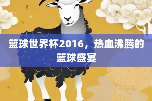 篮球世界杯2016，热血沸腾的篮球盛宴眉山市正发家政服务有限公司