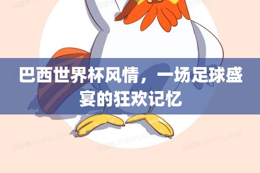 巴西世界杯风情，一场足球盛宴的眉山市正发家政服务有限公司狂欢记忆