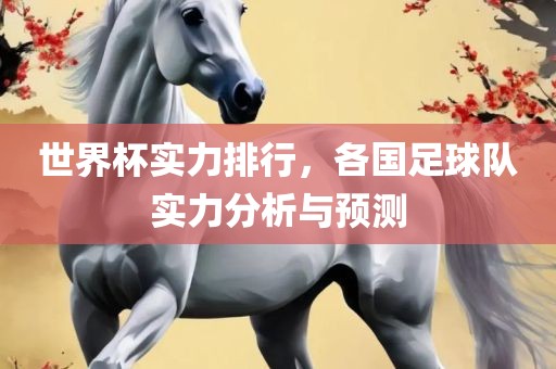 世界杯实力排行，各国足球队实力分析与预测