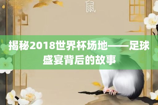 揭秘2018世界杯场地——足球盛宴背后的故事