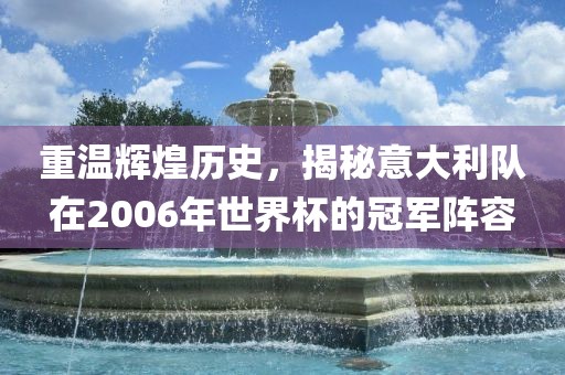 重温辉煌历史，揭秘意大利队在2006年世界杯的冠军阵容眉山市正发家政服务有限公司