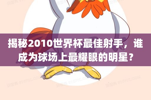 揭秘2010世界杯最佳射手，谁成为球场上最耀眼的明星？