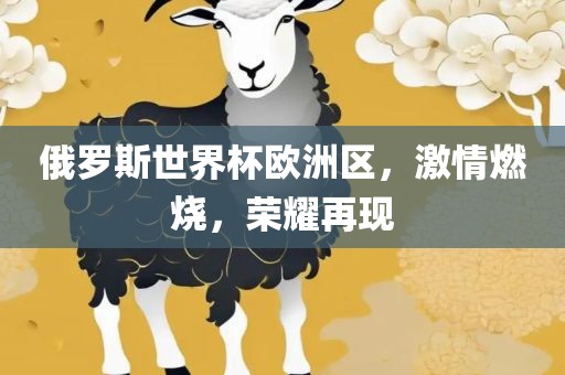 俄罗斯世界杯欧洲区，激情燃烧，荣耀再现眉山市正发家政服务有限公司