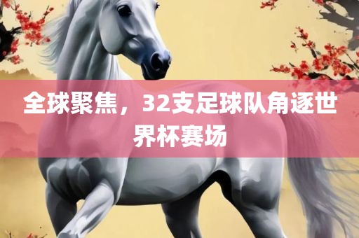 全球聚焦，32支足球队角逐世界杯赛场