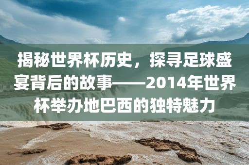 揭秘世界杯历史，探寻足球盛宴背后的故事——2014年世界杯举办地巴西的独特魅力眉山市正发家政服务有限公司