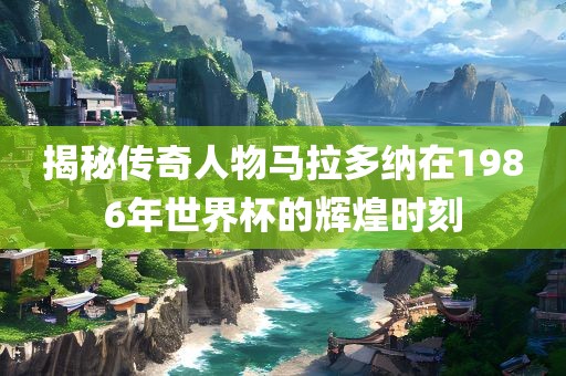 揭秘传奇人物马拉多纳在1986年世界杯的辉煌时刻
