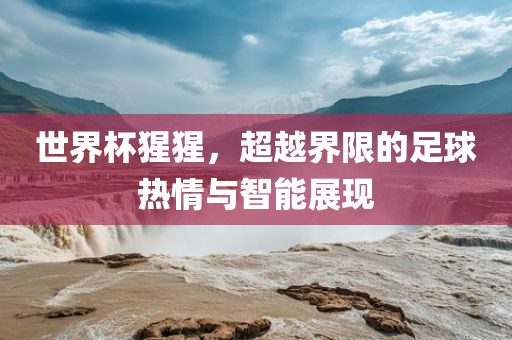 世界杯猩猩，超越界限的足球热情与智能展现眉山市正发家政服务有限公司