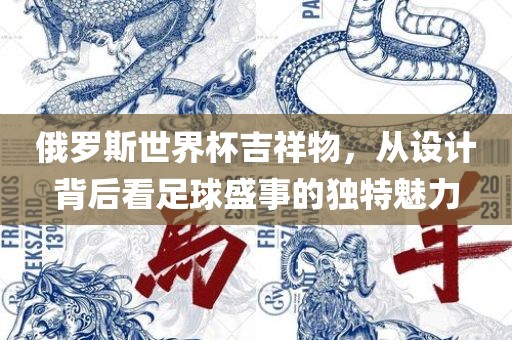 俄罗斯世界杯吉祥物，从设计背后看足球盛事的独特魅力