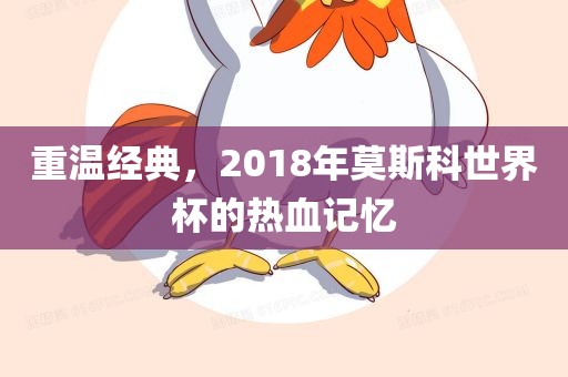 重温经典，2018年莫斯科世界杯的热血记忆