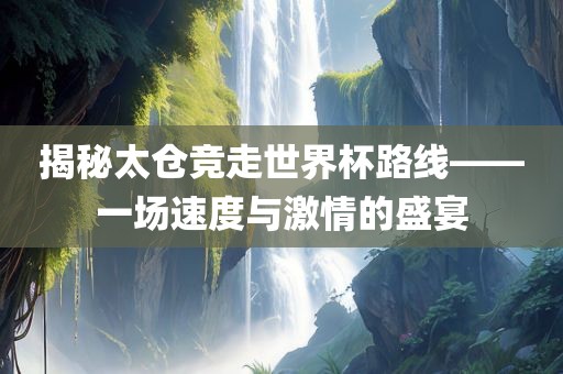 揭秘太仓竞走世界杯路线——一场速度与激情的盛宴