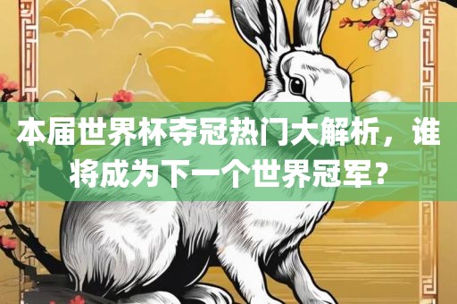 本届世界杯夺冠热门大解析，谁将成为下一个世界冠军？
