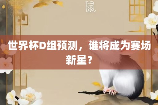 世界杯D组预测，谁将成为赛场新星？眉山市正发家政服务有限公司