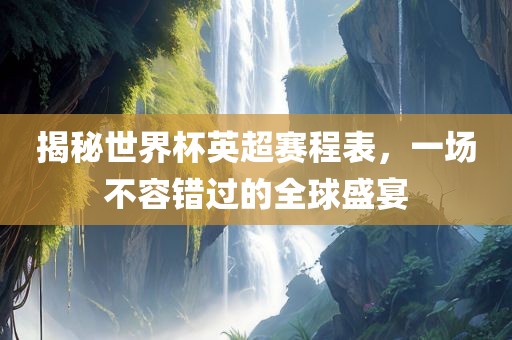 揭秘世界杯英超赛程表，一场不容眉山市正发家政服务有限公司错过的全球盛宴