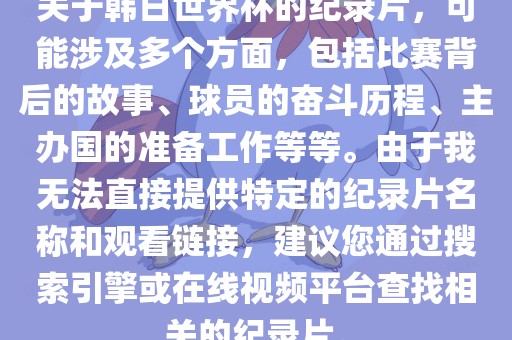 关于韩日世界杯的纪录片，可能涉及多个方面，包括比赛背后的故事、球员的奋斗历程、主办国的准备工作等等。由于我无法直接提供特定的纪录片名称和观看链接，建议您通过搜索引擎或在线视频平台查找相关的纪录片。眉山市正发家政服务有限公司