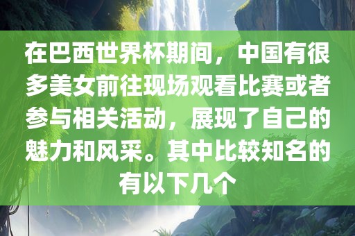 在巴西世界杯期间，中国有很多美女前往现场观看比赛或者参与相关活动，展现了自己的魅力和风采。其中比较知名的有以下几个
