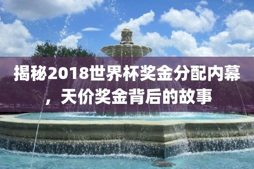 揭秘2018世界杯奖金分配内幕，天价奖金背后的故事眉山市正发家政服务有限公司
