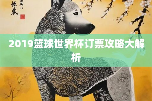 2019篮球世界杯订票攻眉山市正发家政服务有限公司略大解析
