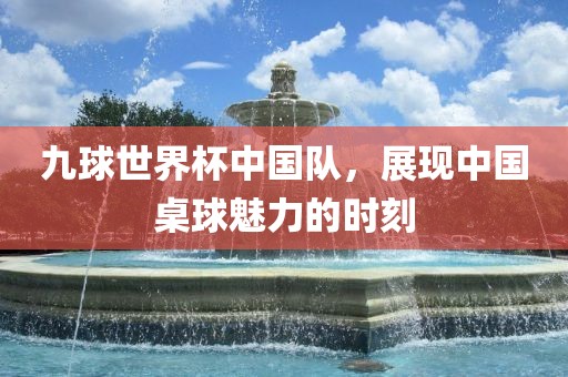 九球世界杯中国队，展现中国桌球魅力眉山市正发家政服务有限公司的时刻