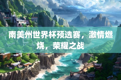 南美州世界杯预选赛，激情燃烧，荣耀之战眉山市正发家政服务有限公司