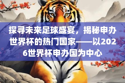 探寻未来足球盛宴，揭秘申办世界杯的热门国家——以2026世界杯申办国为中心