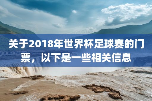 关于2018年世界杯足球赛的门票，以下是一些相关信息