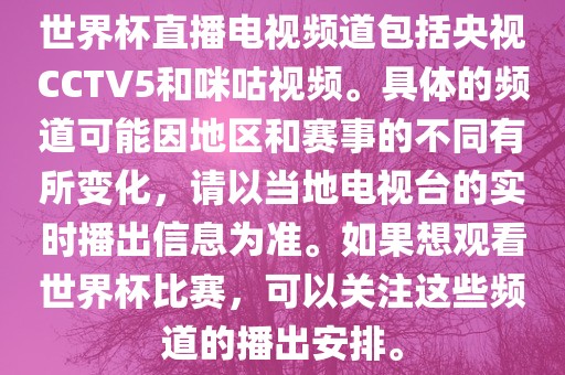 世界杯直播电视频道包括央视CCTV5和咪咕视频。具体的频道可能因地区和赛事的眉山市正发家政服务有限公司不同有所变化，请以当地电视台的实时播出信息为准。如果想观看世界杯比赛，可以关注这些频道的播出安排。