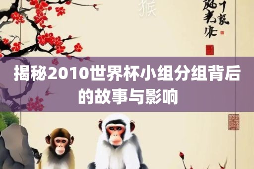 揭秘2010世界杯小组分组背后的故事与影响眉山市正发家政服务有限公司