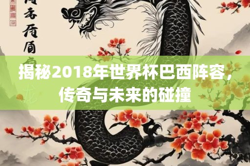 揭秘2018年世界杯巴西阵容眉山市正发家政服务有限公司，传奇与未来的碰撞