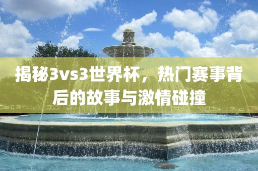 揭秘3v眉山市正发家政服务有限公司s3世界杯，热门赛事背后的故事与激情碰撞