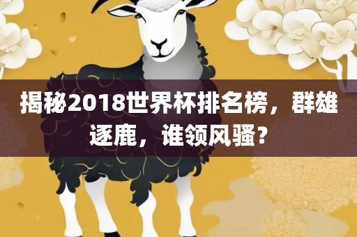 揭秘2018世界眉山市正发家政服务有限公司杯排名榜，群雄逐鹿，谁领风骚？