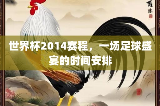 世界杯2014赛程，一场足球盛宴的时间安排
