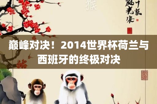 巅峰对决！2014世界杯荷兰与西班牙的终极对决